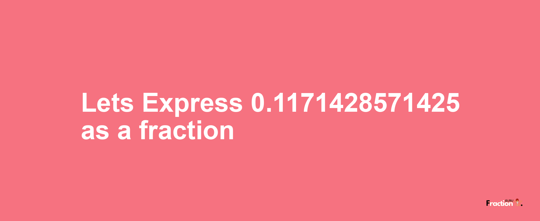 Lets Express 0.1171428571425 as afraction